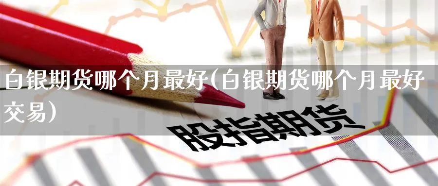 白银期货哪个月最好(白银期货哪个月最好交易)_https://www.nyyysy.com_期货行情_第1张