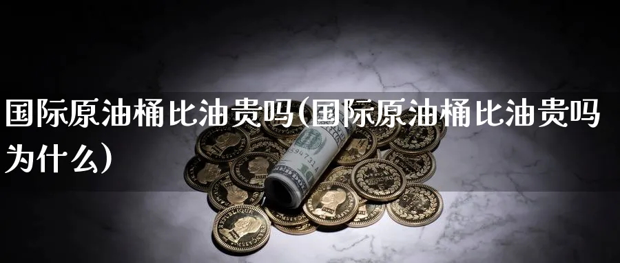 国际原油桶比油贵吗(国际原油桶比油贵吗为什么)_https://www.nyyysy.com_期货分析_第1张