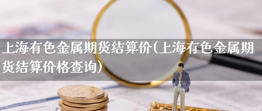 上海有色金属期货结算价(上海有色金属期货结算价格查询)_https://www.nyyysy.com_期货平台_第1张