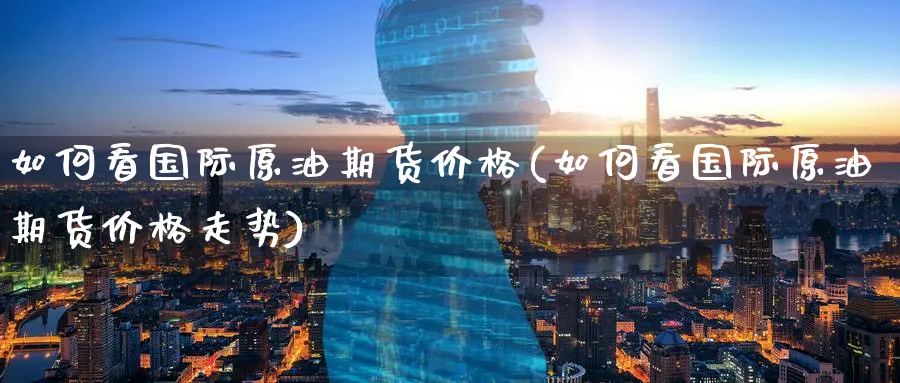 如何看国际原油期货价格(如何看国际原油期货价格走势)_https://www.nyyysy.com_期货行情_第1张