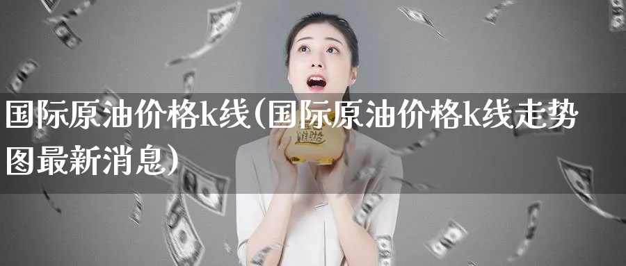 国际原油价格k线(国际原油价格k线走势图最新消息)_期货直播_第1张_南严期货 国际原油价格k线(国际原油价格k线走势图最新消息)_https://www.nyyysy.com_期货直播_第1张