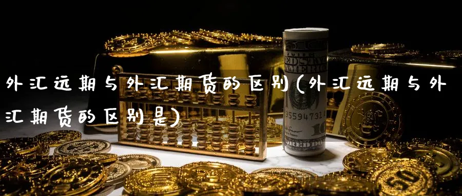 外汇远期与外汇期货的区别(外汇远期与外汇期货的区别是)_https://www.nyyysy.com_期货喊单_第1张