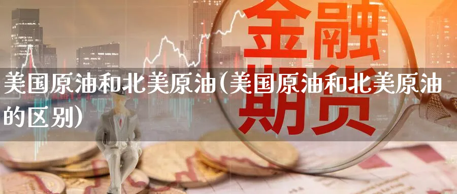 美国原油和北美原油(美国原油和北美原油的区别)_https://www.nyyysy.com_期货市场_第1张