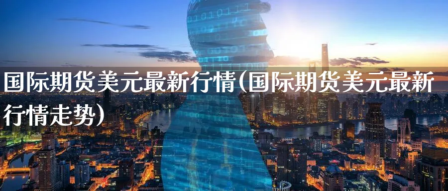 国际期货美元最新行情(国际期货美元最新行情走势)_https://www.nyyysy.com_期货分析_第1张
