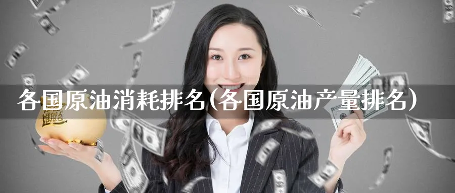 各国原油消耗排名(各国原油产量排名)_https://www.nyyysy.com_期货平台_第1张