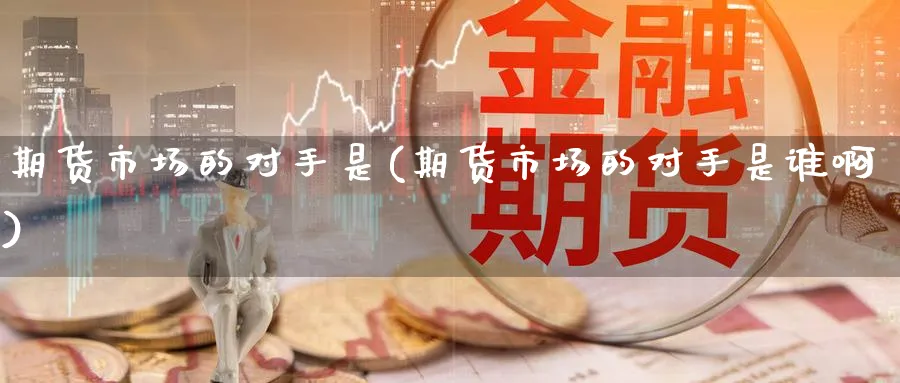 期货市场的对手是(期货市场的对手是谁啊)_https://www.nyyysy.com_期货直播_第1张
