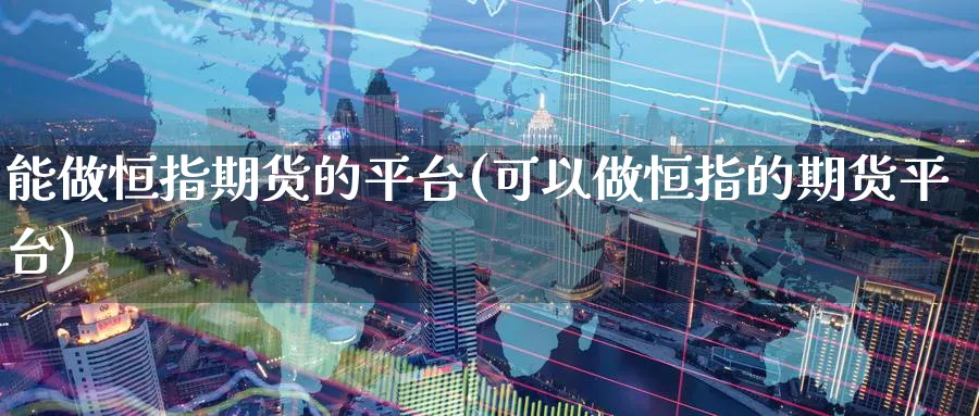 能做恒指期货的平台(可以做恒指的期货平台)_https://www.nyyysy.com_期货平台_第1张