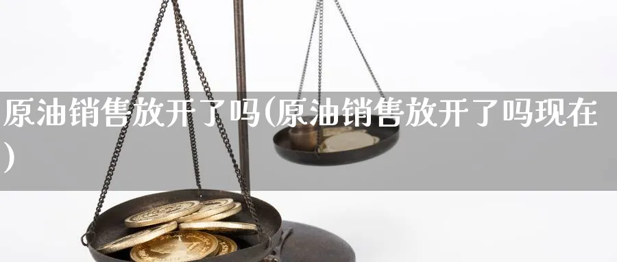 原油销售放开了吗(原油销售放开了吗现在)_期货行情_第1张_南严期货 原油销售放开了吗(原油销售放开了吗现在)_https://www.nyyysy.com_期货行情_第1张