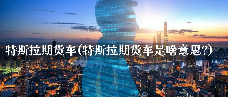 特斯拉期货车(特斯拉期货车是啥意思?)_https://www.nyyysy.com_期货行情_第1张