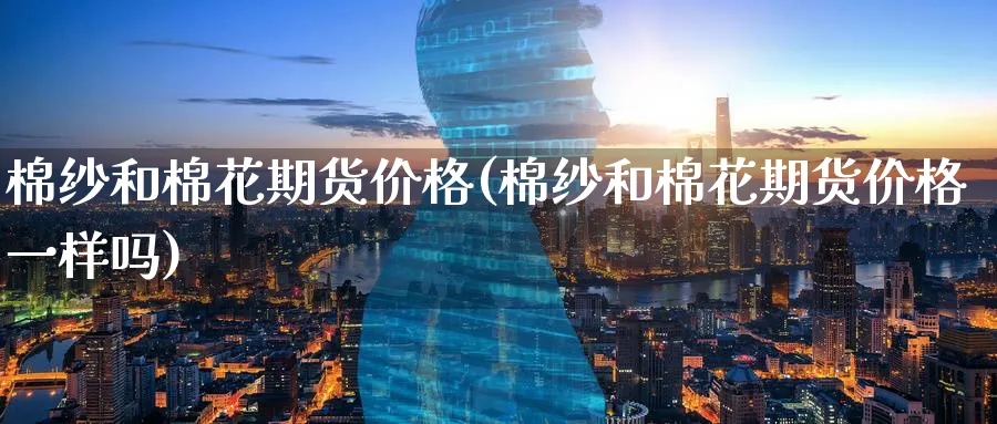 棉纱和棉花期货价格(棉纱和棉花期货价格一样吗)_https://www.nyyysy.com_期货喊单_第1张