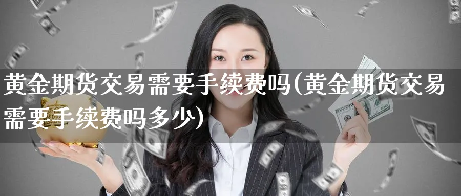 黄金期货交易需要手续费吗(黄金期货交易需要手续费吗多少)_https://www.nyyysy.com_期货喊单_第1张