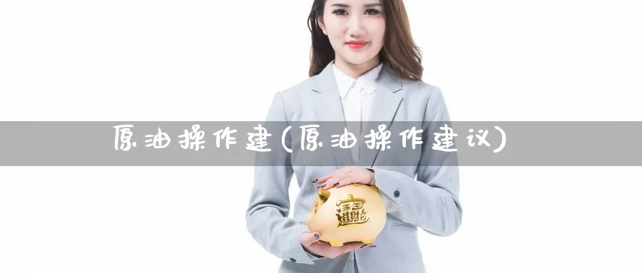 原油操作建(原油操作建议)_https://www.nyyysy.com_期货直播_第1张