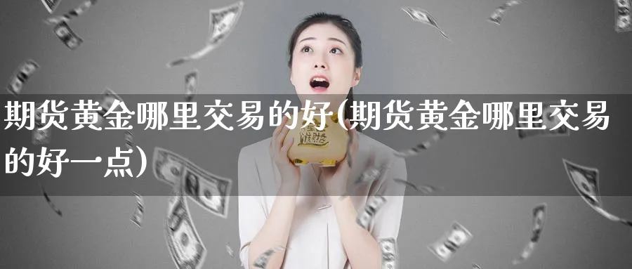 期货黄金哪里交易的好(期货黄金哪里交易的好一点)_https://www.nyyysy.com_期货分析_第1张