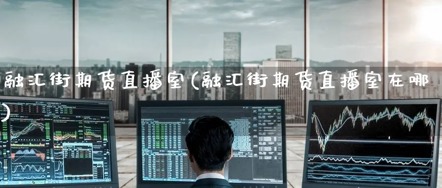融汇街期货直播室(融汇街期货直播室在哪)_https://www.nyyysy.com_期货行情_第1张