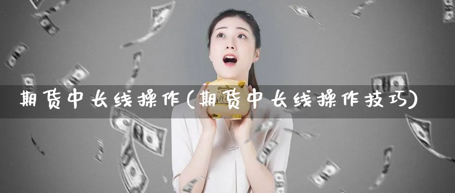 期货中长线操作(期货中长线操作技巧)_https://www.nyyysy.com_期货分析_第1张