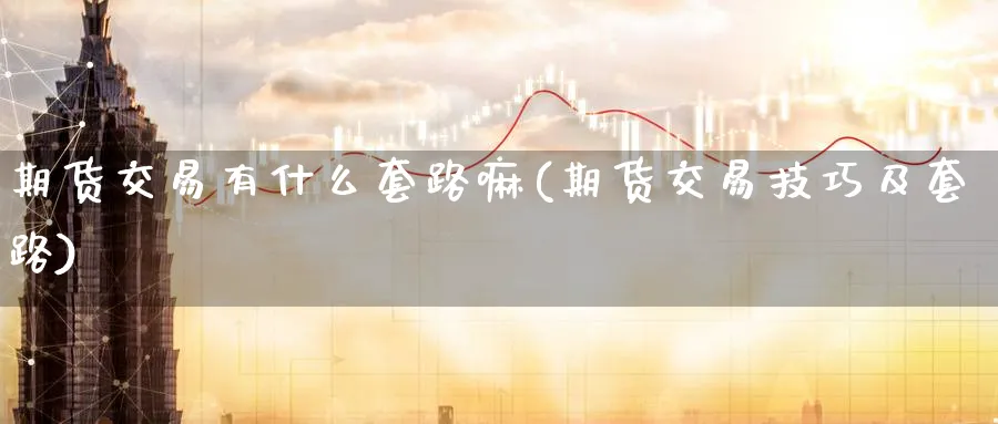 期货交易有什么套路嘛(期货交易技巧及套路)_https://www.nyyysy.com_期货直播_第1张