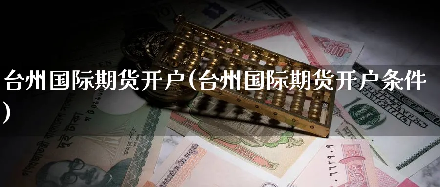 台州国际期货开户(台州国际期货开户条件)_https://www.nyyysy.com_期货分析_第1张