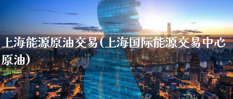 上海能源原油交易(上海国际能源交易中心原油)_https://www.nyyysy.com_期货市场_第1张