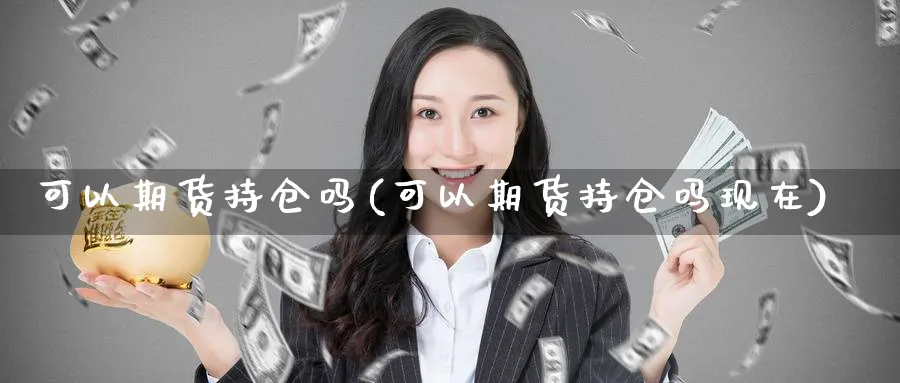 可以期货持仓吗(可以期货持仓吗现在)_期货市场_第1张_南严期货 可以期货持仓吗(可以期货持仓吗现在)_https://www.nyyysy.com_期货市场_第1张