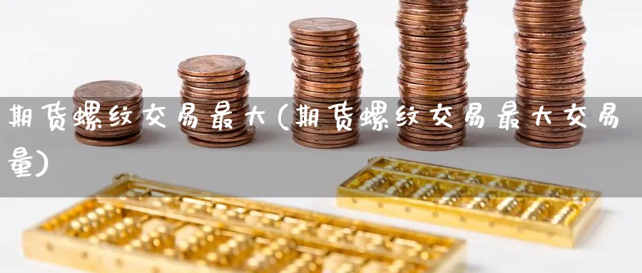 期货螺纹交易最大(期货螺纹交易最大交易量)_https://www.nyyysy.com_期货直播_第1张