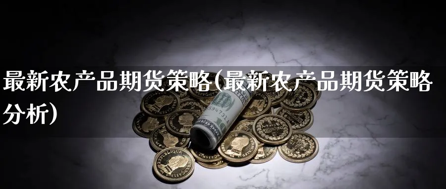 最新农产品期货策略(最新农产品期货策略分析)_https://www.nyyysy.com_期货行情_第1张