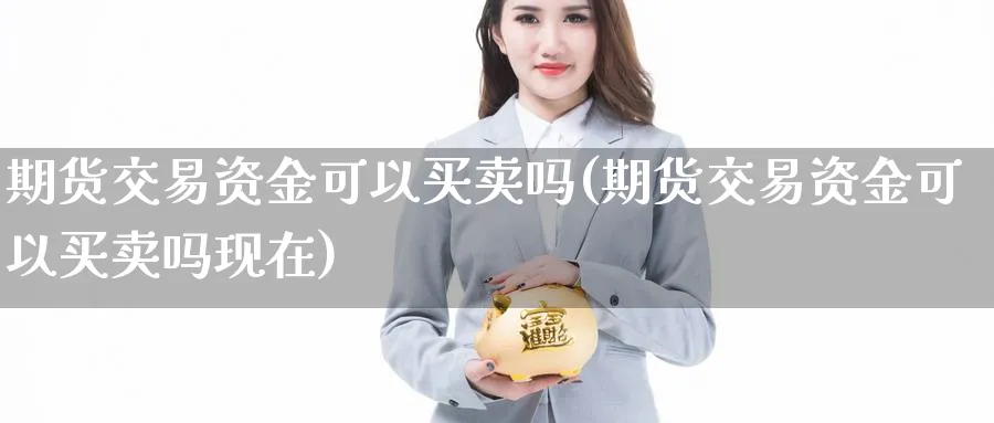 期货交易资金可以买卖吗(期货交易资金可以买卖吗现在)_https://www.nyyysy.com_期货行情_第1张