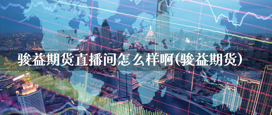骏益期货直播间怎么样啊(骏益期货)_https://www.nyyysy.com_期货喊单_第1张