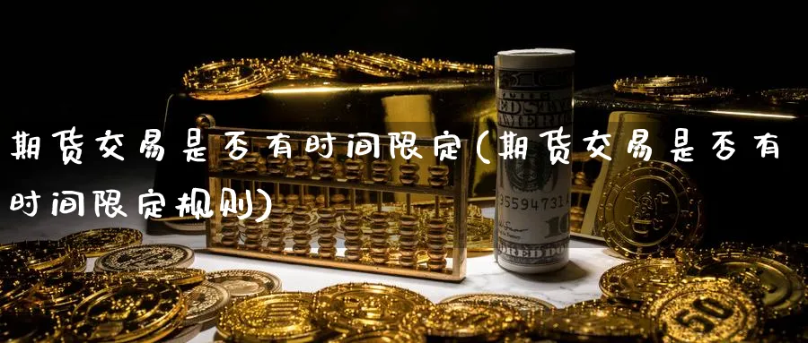 期货交易是否有时间限定(期货交易是否有时间限定规则)_https://www.nyyysy.com_期货直播_第1张