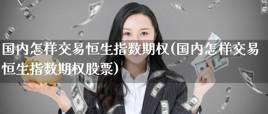 国内怎样交易恒生指数期权(国内怎样交易恒生指数期权股票)_期货行情_第1张_南严期货 国内怎样交易恒生指数期权(国内怎样交易恒生指数期权股票)_https://www.nyyysy.com_期货行情_第1张