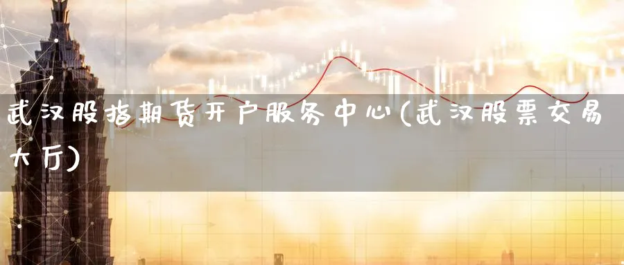 武汉股指期货开户服务中心(武汉股票交易大厅)_https://www.nyyysy.com_期货分析_第1张