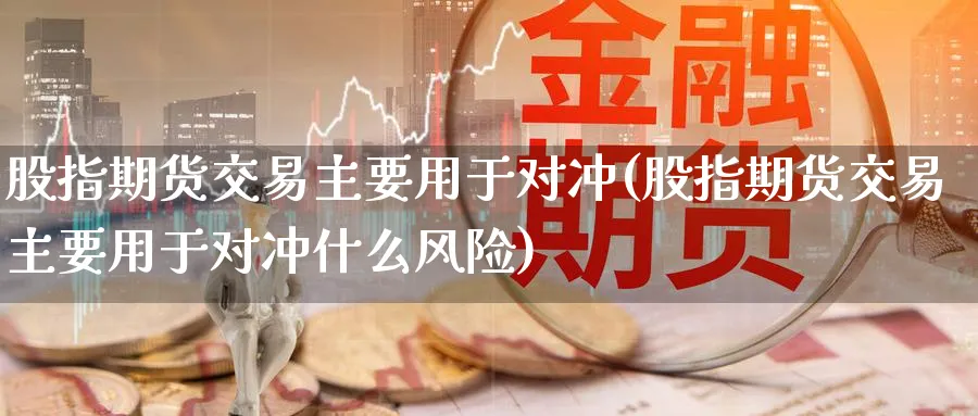 股指期货交易主要用于对冲(股指期货交易主要用于对冲什么风险)_https://www.nyyysy.com_期货市场_第1张