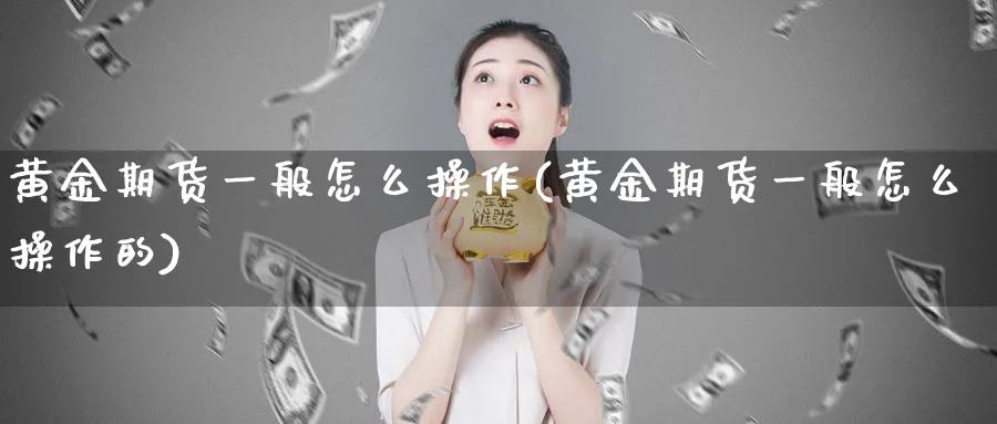 黄金期货一般怎么操作(黄金期货一般怎么操作的)_https://www.nyyysy.com_期货市场_第1张