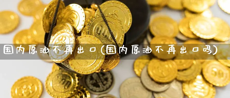 国内原油不再出口(国内原油不再出口吗)_期货行情_第1张_南严期货 国内原油不再出口(国内原油不再出口吗)_https://www.nyyysy.com_期货行情_第1张