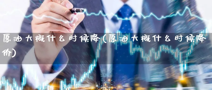 原油大概什么时候降(原油大概什么时候降价)_https://www.nyyysy.com_期货直播_第1张