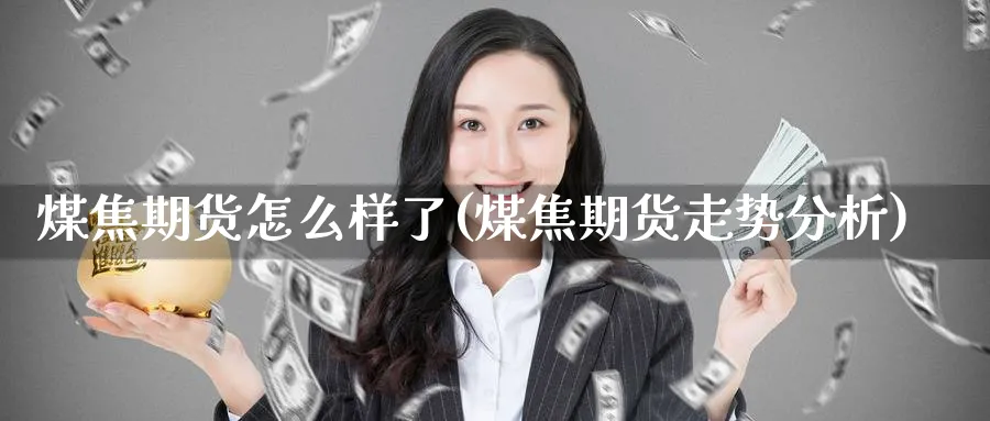 煤焦期货怎么样了(煤焦期货走势分析)_https://www.nyyysy.com_期货行情_第1张