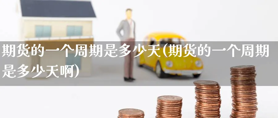 期货的一个周期是多少天(期货的一个周期是多少天啊)_https://www.nyyysy.com_期货直播_第1张