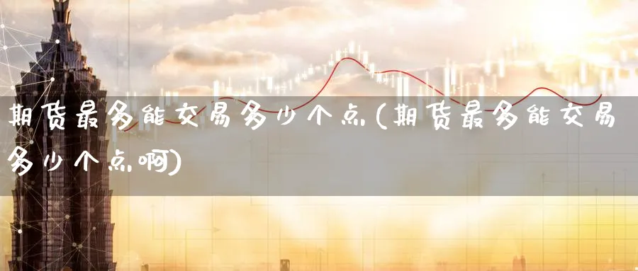 期货最多能交易多少个点(期货最多能交易多少个点啊)_https://www.nyyysy.com_期货市场_第1张
