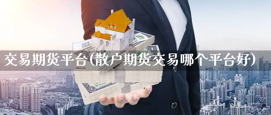 交易期货平台(散户期货交易哪个平台好)_https://www.nyyysy.com_期货分析_第1张