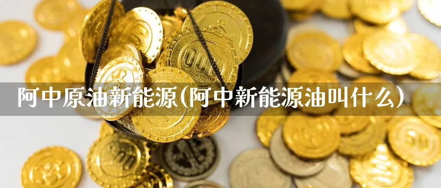 阿中原油新能源(阿中新能源油叫什么)_https://www.nyyysy.com_期货市场_第1张