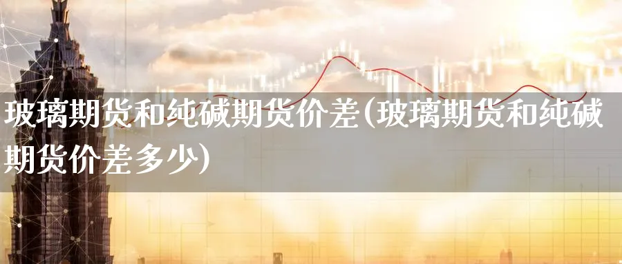 玻璃期货和纯碱期货价差(玻璃期货和纯碱期货价差多少)_https://www.nyyysy.com_期货分析_第1张