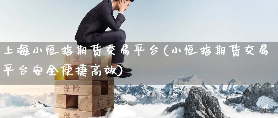 上海小恒指期货交易平台(小恒指期货交易平台安全便捷高效)_https://www.nyyysy.com_期货分析_第1张