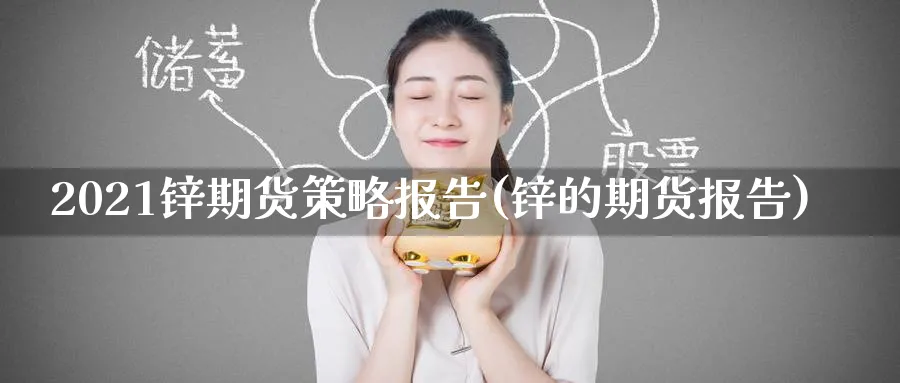 2021锌期货策略报告(锌的期货报告)_期货平台_第1张_南严期货 2021锌期货策略报告(锌的期货报告)_https://www.nyyysy.com_期货平台_第1张