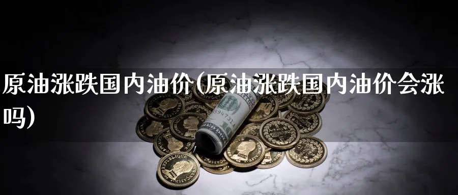 原油涨跌国内油价(原油涨跌国内油价会涨吗)_https://www.nyyysy.com_期货喊单_第1张