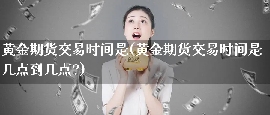 黄金期货交易时间是(黄金期货交易时间是几点到几点?)_https://www.nyyysy.com_期货平台_第1张