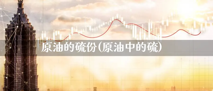 原油的硫份(原油中的硫)_https://www.nyyysy.com_期货行情_第1张