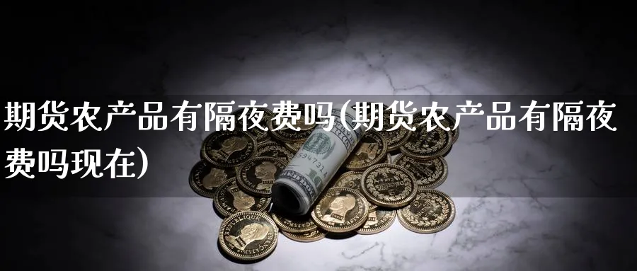 期货农产品有隔夜费吗(期货农产品有隔夜费吗现在)_https://www.nyyysy.com_期货行情_第1张