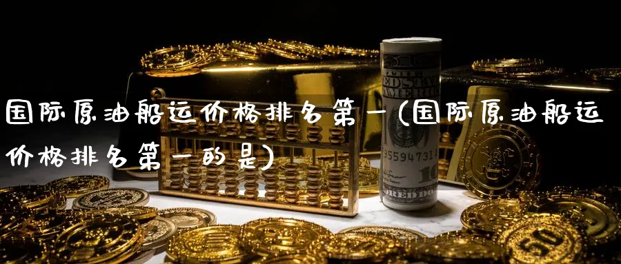国际原油船运价格排名第一(国际原油船运价格排名第一的是)_https://www.nyyysy.com_期货喊单_第1张