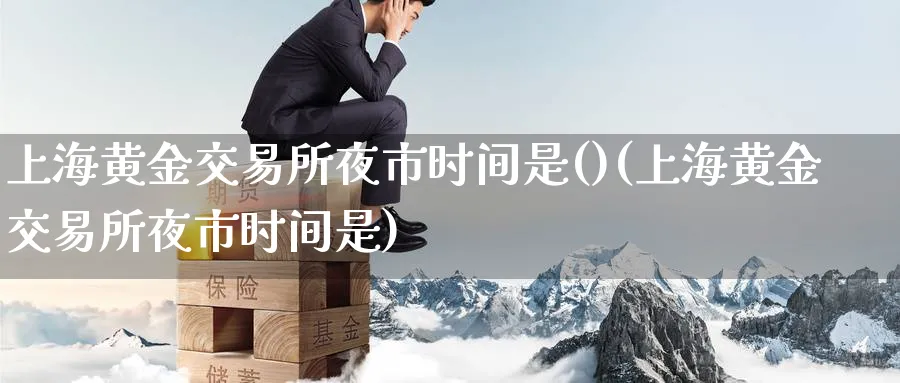 上海黄金交易所夜市时间是()(上海黄金交易所夜市时间是)_https://www.nyyysy.com_期货市场_第1张