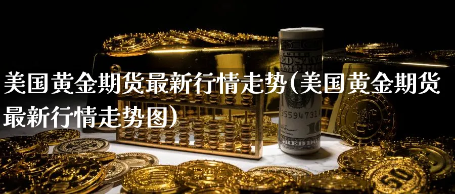 美国黄金期货最新行情走势(美国黄金期货最新行情走势图)_https://www.nyyysy.com_期货喊单_第1张