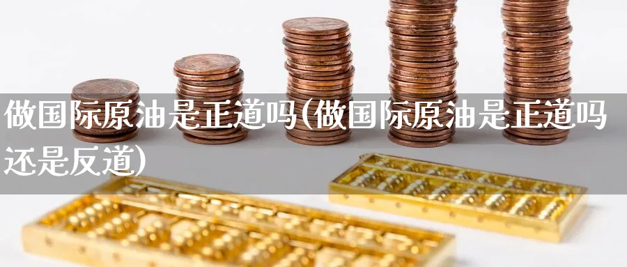 做国际原油是正道吗(做国际原油是正道吗还是反道)_https://www.nyyysy.com_期货喊单_第1张
